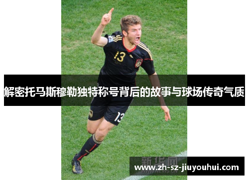 解密托马斯穆勒独特称号背后的故事与球场传奇气质
