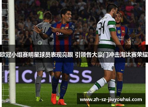 欧冠小组赛明星球员表现亮眼 引领各大豪门冲击淘汰赛荣耀 欧冠小组赛明星球员表现亮眼 引领各大豪门冲击淘汰赛荣耀