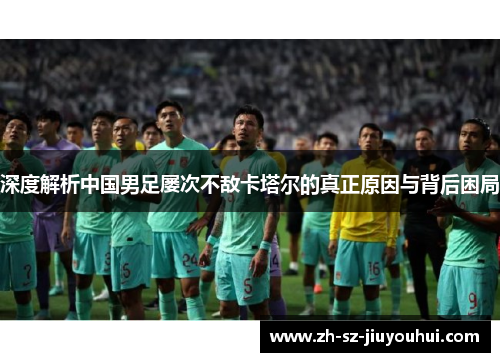 深度解析中国男足屡次不敌卡塔尔的真正原因与背后困局 深度解析中国男足屡次不敌卡塔尔的真正原因与背后困局