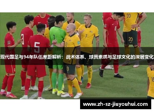 现代国足与94年队伍差距解析:战术体系、球员素质与足球文化的深层变化 现代国足与94年队伍差距解析:战术体系、球员素质与足球文化的深层变化