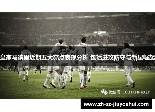 皇家马德里近期五大亮点表现分析 包括进攻防守与新星崛起