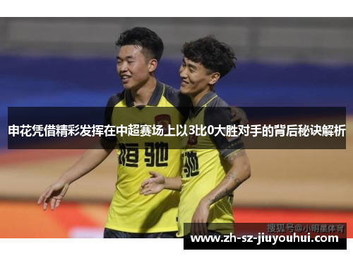 申花凭借精彩发挥在中超赛场上以3比0大胜对手的背后秘诀解析 申花凭借精彩发挥在中超赛场上以3比0大胜对手的背后秘诀解析