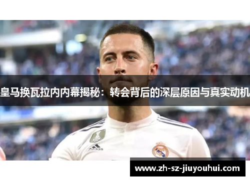 皇马换瓦拉内内幕揭秘:转会背后的深层原因与真实动机 皇马换瓦拉内内幕揭秘:转会背后的深层原因与真实动机