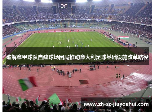 破解意甲球队自建球场困局推动意大利足球基础设施改革路径