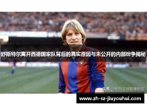 舒斯特尔离开西德国家队背后的真实原因与未公开的内部纷争揭秘