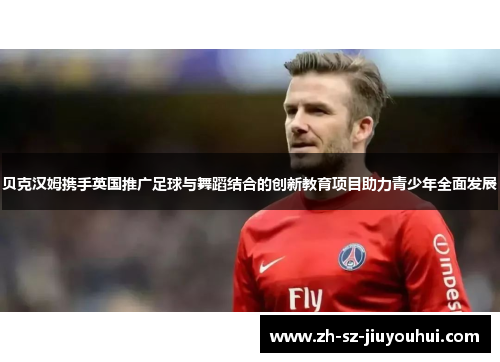 贝克汉姆携手英国推广足球与舞蹈结合的创新教育项目助力青少年全面发展