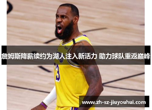 詹姆斯降薪续约为湖人注入新活力 助力球队重返巅峰