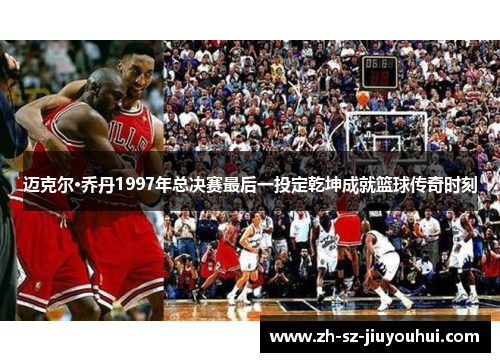 迈克尔·乔丹1997年总决赛最后一投定乾坤成就篮球传奇时刻