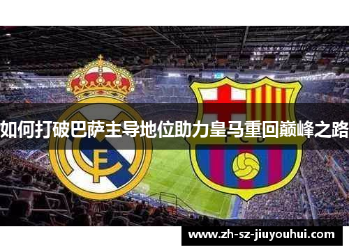 如何打破巴萨主导地位助力皇马重回巅峰之路
