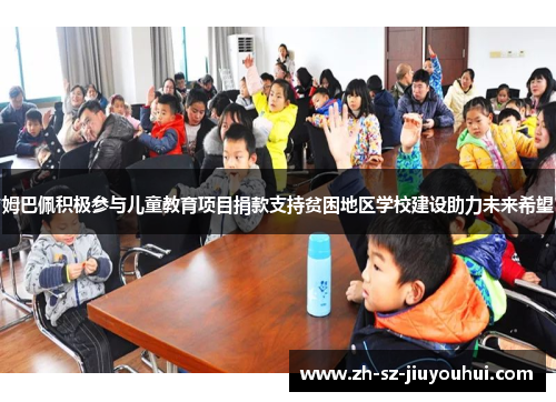 姆巴佩积极参与儿童教育项目捐款支持贫困地区学校建设助力未来希望