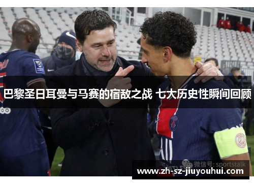 巴黎圣日耳曼与马赛的宿敌之战 七大历史性瞬间回顾