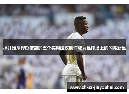提升维尼修斯技能的五个实用建议助你成为足球场上的闪亮新星