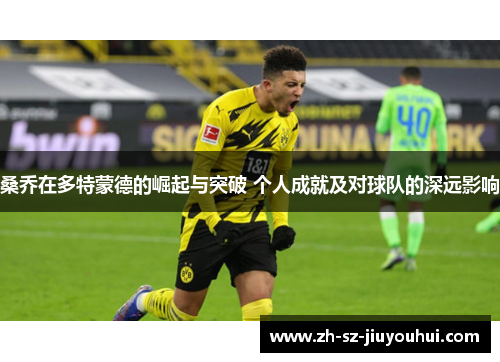 桑乔在多特蒙德的崛起与突破 个人成就及对球队的深远影响
