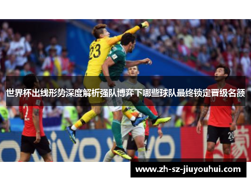 世界杯出线形势深度解析强队博弈下哪些球队最终锁定晋级名额