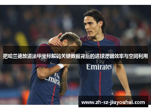 把哈兰德放进法甲坐标解码关键数据背后的进球逻辑效率与空间利用