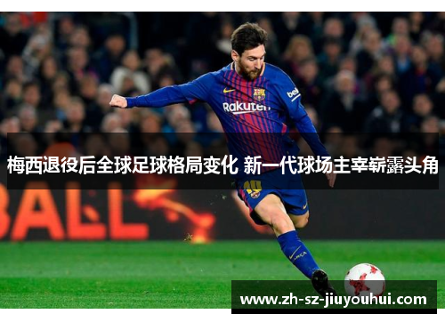 梅西退役后全球足球格局变化 新一代球场主宰崭露头角