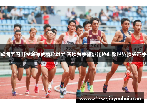 欧洲室内田径锦标赛精彩纷呈 各项赛事激烈角逐汇聚世界顶尖选手