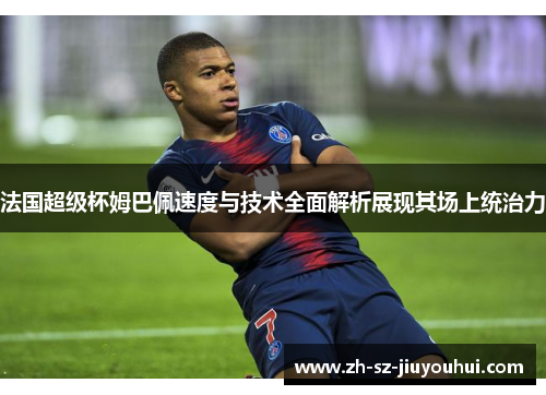 法国超级杯姆巴佩速度与技术全面解析展现其场上统治力