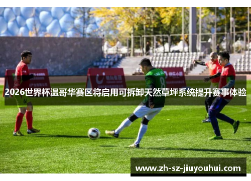 2026世界杯温哥华赛区将启用可拆卸天然草坪系统提升赛事体验