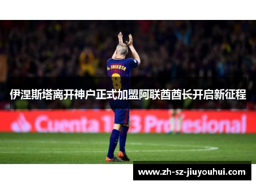 伊涅斯塔离开神户正式加盟阿联酋酋长开启新征程