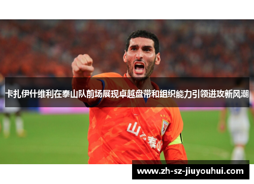 卡扎伊什维利在泰山队前场展现卓越盘带和组织能力引领进攻新风潮