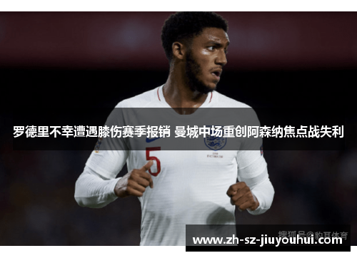 罗德里不幸遭遇膝伤赛季报销 曼城中场重创阿森纳焦点战失利