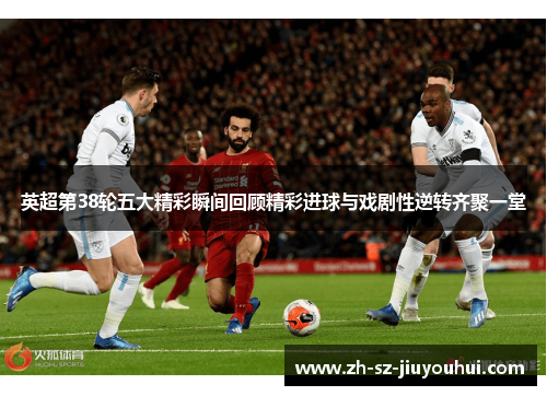 英超第38轮五大精彩瞬间回顾精彩进球与戏剧性逆转齐聚一堂