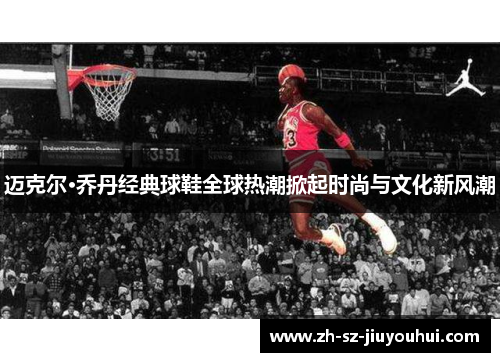 迈克尔·乔丹经典球鞋全球热潮掀起时尚与文化新风潮