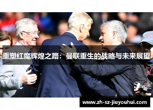 重塑红魔辉煌之路:曼联重生的战略与未来展望 重塑红魔辉煌之路:曼联重生的战略与未来展望