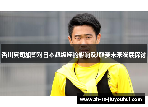 香川真司加盟对日本超级杯的影响及J联赛未来发展探讨 香川真司加盟对日本超级杯的影响及J联赛未来发展探讨